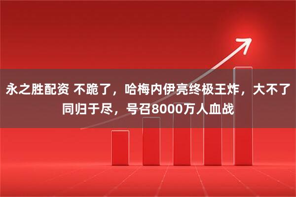 永之胜配资 不跪了，哈梅内伊亮终极王炸，大不了同归于尽，号召8000万人血战