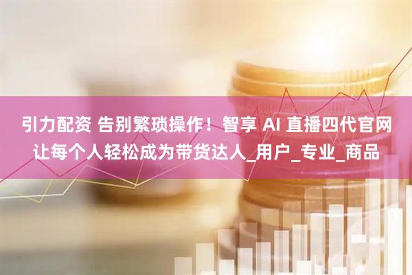 引力配资 告别繁琐操作！智享 AI 直播四代官网让每个人轻松成为带货达人_用户_专业_商品