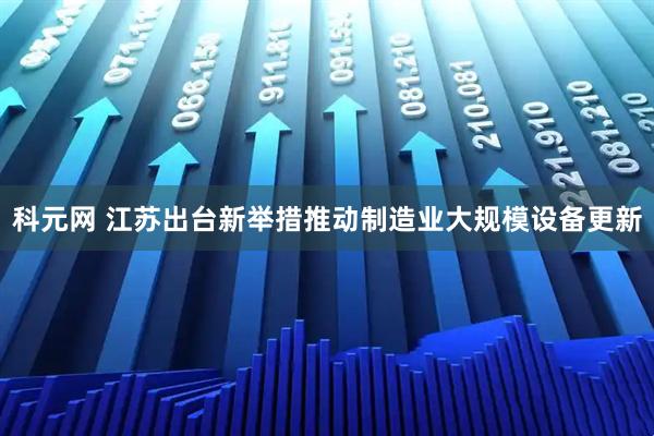 科元网 江苏出台新举措推动制造业大规模设备更新