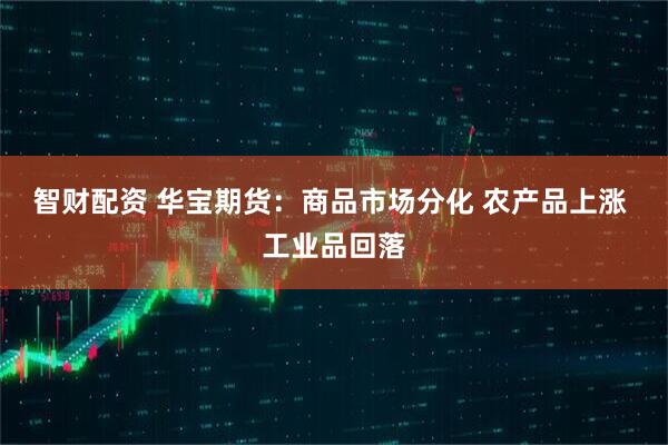 智财配资 华宝期货：商品市场分化 农产品上涨 工业品回落
