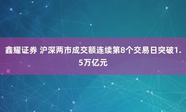 鑫耀证券 沪深两市成交额连续第8个交易日突破1.5万亿元