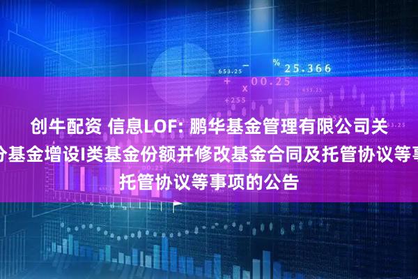 创牛配资 信息LOF: 鹏华基金管理有限公司关于旗下部分基金增设I类基金份额并修改基金合同及托管协议等事项的公告