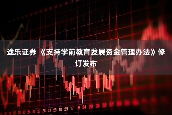 途乐证券 《支持学前教育发展资金管理办法》修订发布
