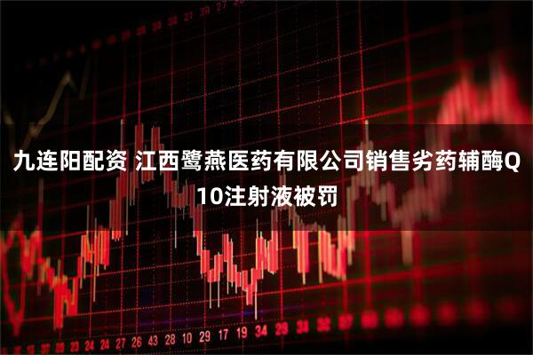 九连阳配资 江西鹭燕医药有限公司销售劣药辅酶Q10注射液被罚