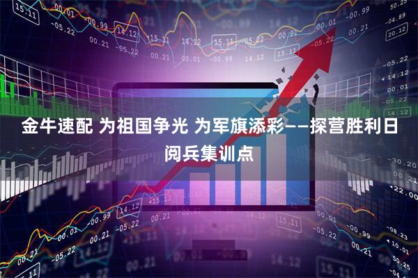 金牛速配 为祖国争光 为军旗添彩——探营胜利日阅兵集训点