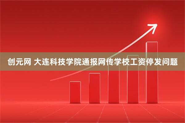 创元网 大连科技学院通报网传学校工资停发问题