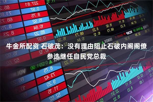 牛金所配资 石破茂：没有理由阻止石破内阁阁僚参选继任自民党总裁