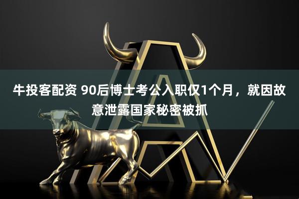 牛投客配资 90后博士考公入职仅1个月，就因故意泄露国家秘密被抓