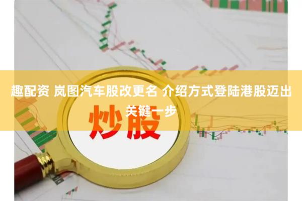 趣配资 岚图汽车股改更名 介绍方式登陆港股迈出关键一步