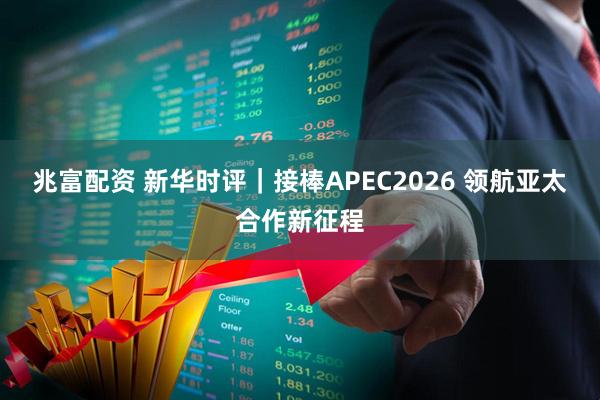 兆富配资 新华时评｜接棒APEC2026 领航亚太合作新征程