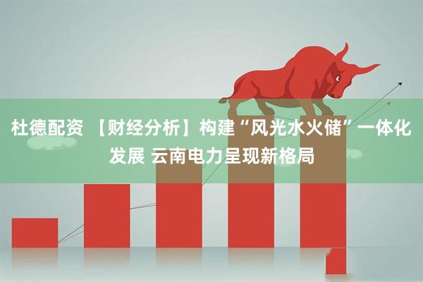 杜德配资 【财经分析】构建“风光水火储”一体化发展 云南电力呈现新格局