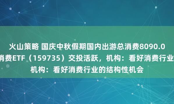 火山策略 国庆中秋假期国内出游总消费8090.06亿元，港股消费ETF（159735）交投活跃，机构：看好消费行业的结构性机会