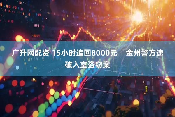 广升网配资 15小时追回8000元    金州警方速破入室盗窃案