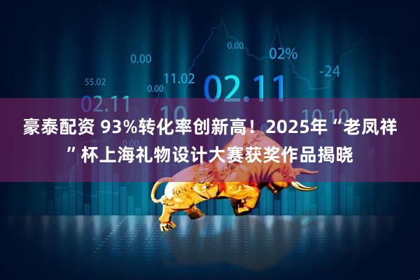 豪泰配资 93%转化率创新高！2025年“老凤祥”杯上海礼物设计大赛获奖作品揭晓