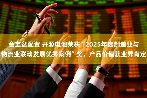 金宝盆配资 开源电池荣获“2025年度制造业与物流业联动发展优秀案例”奖，产品价值获业界肯定