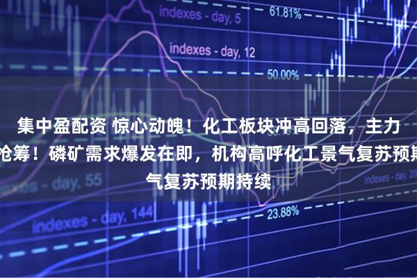 集中盈配资 惊心动魄！化工板块冲高回落，主力25亿抢筹！磷矿需求爆发在即，机构高呼化工景气复苏预期持续
