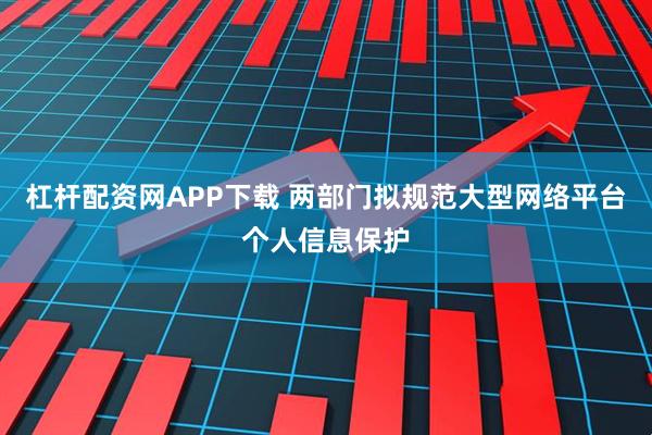 杠杆配资网APP下载 两部门拟规范大型网络平台个人信息保护