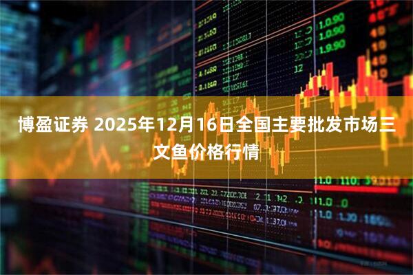 博盈证券 2025年12月16日全国主要批发市场三文鱼价格行情