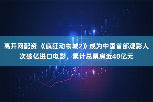 高开网配资 《疯狂动物城2》成为中国首部观影人次破亿进口电影，累计总票房近40亿元
