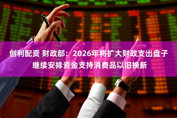 创利配资 财政部：2026年将扩大财政支出盘子 继续安排资金支持消费品以旧换新