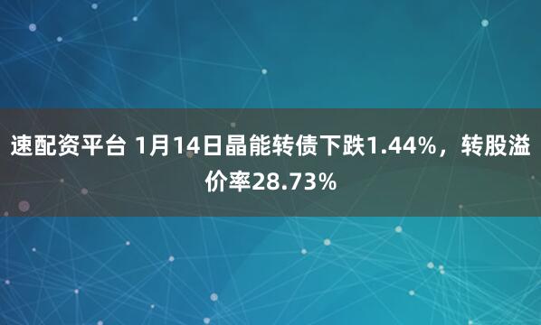 速配资平台 1月14日晶能转债下跌1.44%，转股溢价率28.73%