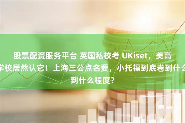 股票配资服务平台 英国私校考 UKiset，美高/国际学校居然认它！上海三公点名要，小托福到底卷到什么程度？