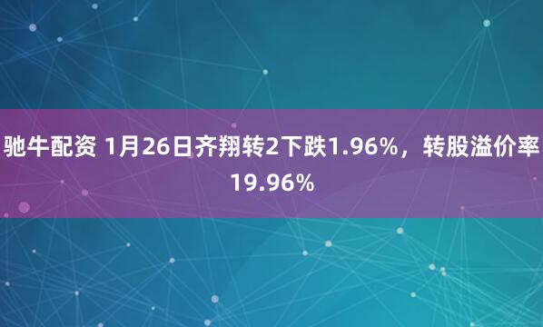 驰牛配资 1月26日齐翔转2下跌1.96%，转股溢价率19.96%