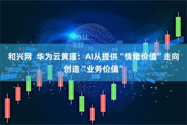 和兴网  华为云黄瑾：AI从提供“情绪价值”走向创造“业务价值”