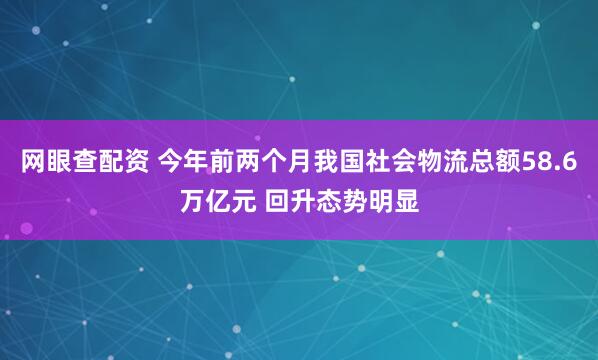 网眼查配资 今年前两个月我国社会物流总额58.6万亿元 回升态势明显