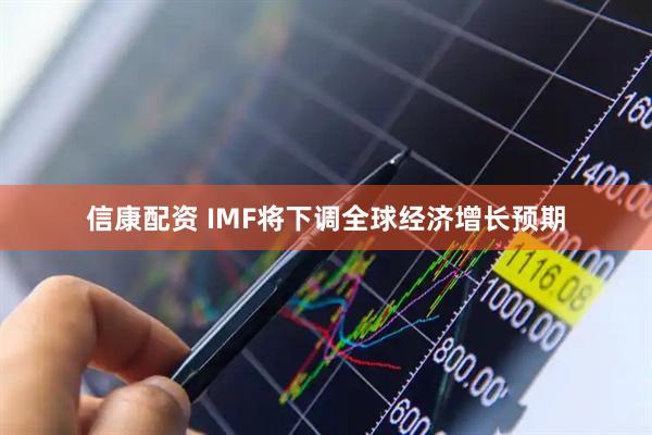 信康配资 IMF将下调全球经济增长预期